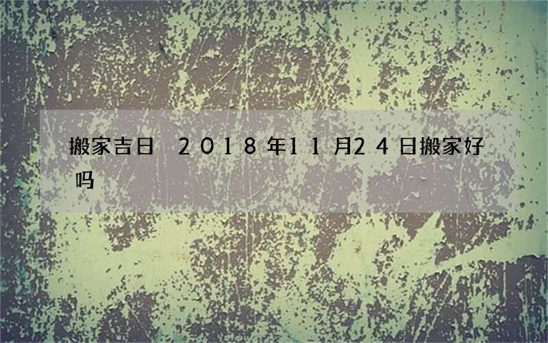 搬家吉日 2018年11月24日搬家好吗